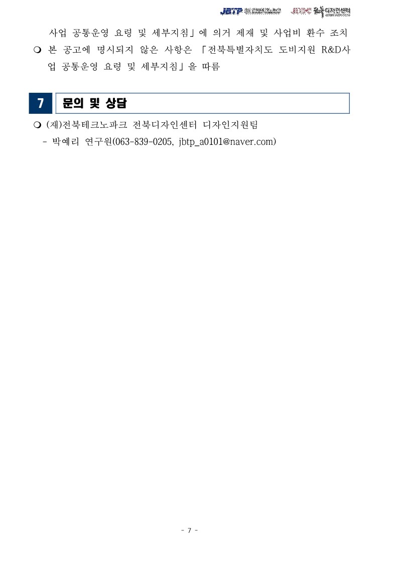 사업 공통운영 요령 및 세부지침」에 의거 제재 및 사업비 환수 조치 / ○ 본 공고에 명시되지 않은 사항은 「전북특별자치도 도비지원 R&D사 업 공통운영 요령 및 세부지침」을 따름 / 7문의 및 상담 / ᄋ (재)전북테크노파크 전북디자인센터 디자인지원팀 -박예리 연구원(063-839-0205, jbtp_a0101@naver.com)
