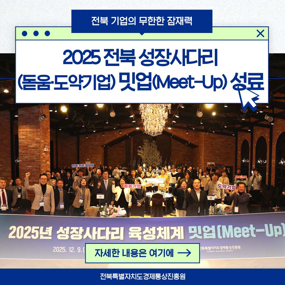 전북 기업의 무한한 잠재력 2025 전북성장사다리(돋움 도약기업) 밋업(Meet-up) 성료 자세한 내요은 여기에 -> 전북특별자치도경제통상진흥원