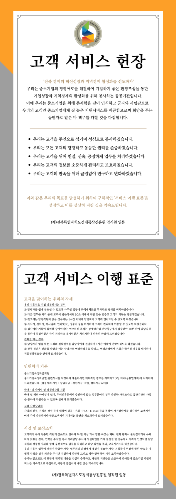 우리는  중소기업의 경영애로를 해결하여 기업하기 좋은 환경조성을 통한  기업성장과 지역경제의 활성화를 위해 봉사하는 공공기관입니다. 이에 우리는  중소기업을 위해 존재함을 깊이 인식하고 긍지와 사명감으로 우리의 고객인 중소기업에게 질 높은 지원서비스를 제공함으로써 희망을 주는 동반자로 맡은 바 책무를 다할 것을 다짐합니다.  -. 우리는 고객을 주인으로 섬기며 성심으로 봉사하겠습니다. -. 우리는 모든 고객의 당당하고 동등한 권리를 존중하겠습니다. -. 우리는 고객을 위해 친절, 신속, 공정하게 업무를 처리하겠습니다. -. 우리는 고객의 정보를 소중하게 관리하고 보호하겠습니다. -. 우리는 고객의 만족을 위해 끊임없이 연구하고 변화하겠습니다.  이와 같은 우리의 목표를 달성하기 위하여 구체적인 ‘서비스 이행 표준’을  설정하고 이를 성실히 지킬 것을 약속드립니다.  전북특별자치도경제통상진흥원  고객을 맞이하는 우리의 자세  우리 진흥원을 직접 방문하시는 경우  ① 담당자를 쉽게 찾으실 수 있도록 사무실 입구에 좌석배치도를 부착하고 명패를 비치하겠습니다. ② 다른 업무를 처리 중에 고객이 방문하시면 30초 이내에 하던 일을 멈추고 고객의 의견을 경청하겠습니다. ③ 찾으시는 담당직원이 없을 경우에는 1시간 이내에 담당자가 고객께 연락드릴 수 있도록 하겠습니다. ④ 복사기, 전화기, 팩시밀리, 인터넷PC, 정수기 등을 비치하여 고객이 편리하게 이용할 수 있도록 하겠습니다. ⑤ 심신이나 거동이 불편한 장애인이나, 연로하신 분께는 장애인기업 전담창구에서 접수받아 10분 안에 담당직원을 통하여 즉결민원은 즉시 처리하고 유기민원은 처리기한내 신속히 완결해 드리겠습니다.   전화를 하신 경우 ① 담당자가 없을 때는 고객의 전화번호를 담당자에게 전달하여 1시간 이내에 연락드리도록 하겠습니다. ② 잘못 걸려온 전화를 받았을 때는 담당자로 연결하겠음을 알리고, 연결과정에서 전화가 끊어질 경우를 대비하여 직통전화번호를 안내해 드리겠습니다.    민원처리 기준    중소기업육성자금지원 중소기업육성자금별 관련서식을 작성하여 제출하시면 예외적인 경우를 제외하고 5일 이내(공휴일제외)에 처리하여 드리겠습니다. (법정처리 기일 : 창업자금ㆍ경안자금 14일, 벤처자금 60일)   국내ㆍ외 마케팅 및 경쟁력강화 지원 국내 및 해외 마케팅에 있어, 우리진흥원에서 추진하지 않는 업무분야인 경우 충분한 사전조사로 유관기관의 사업을 통하여 지원받을 수 있도록 안내해 드리겠습니다.  고객 사전상담제 사업의 신청, 서식의 작성 등에 대하여 방문ㆍ전화ㆍFAXㆍE-mail 등을 통하여 사전상담제를 실시하여 고객께서 여러 차례 방문하거나 방문고객께서 기다리는 불편을 최소화하여 드리겠습니다.   시정 및 보상조치  고객께서 우리 진흥원 직원의 잘못으로 인하여 두 번 이상 다시 방문 하셨을 때나, 전화 통화시 불친절하거나 유쾌하지 못했을 경우, 연락을 주시면 즉시 처리담당 부서의 사실확인을 거쳐 불친절 및 업무착오 처리가 인정되면 담당직원의 정중한 사과와 함께 우선적으로 업무를 처리하고 해당 직원을 주의, 교육시키도록 하겠습니다. 우리 진흥원 업무에 대하여 궁금한 사항, 업무처리 과정에서 개선이 필요한 사항, 저희들이 헌장에 밝힌 약속을 이행하지 않을 경우 의견을 주시면 친절하게 상담해 드리고 적극 반영하여 시정 조치하겠습니다.  우리는 앞으로도 이 헌장에 제시된 내용을 성실히 수행하고, 제안된 의견들은 소중하게 받아들여 중소기업 지원서비스를 지속적으로 개선하고, 새롭게 발전시켜 나갈 것을 약속드립니다. 